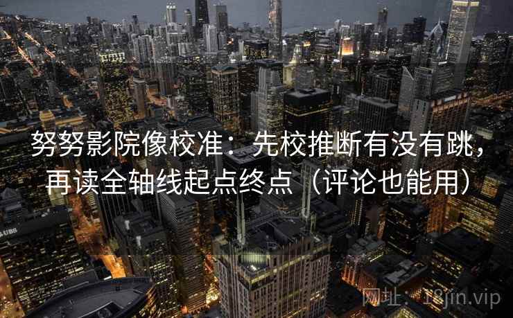 努努影院像校准：先校推断有没有跳，再读全轴线起点终点（评论也能用）  第2张