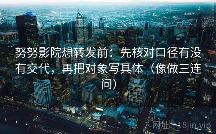 努努影院想转发前：先核对口径有没有交代，再把对象写具体（像做三连问）  第2张