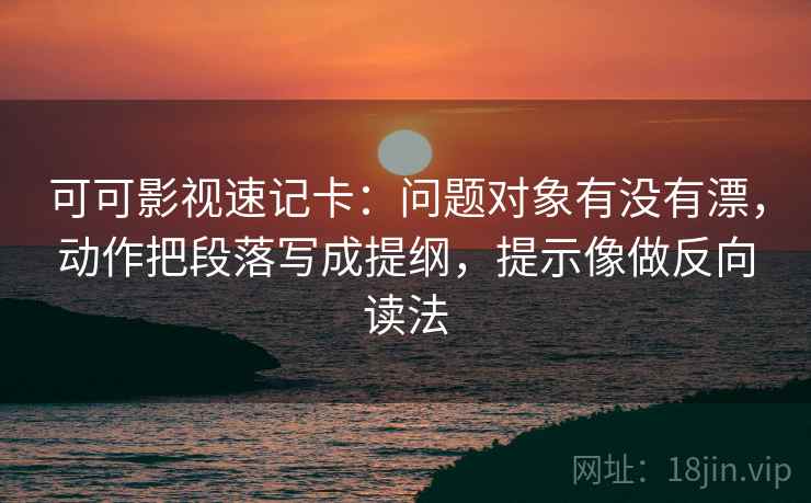 可可影视速记卡：问题对象有没有漂，动作把段落写成提纲，提示像做反向读法  第2张