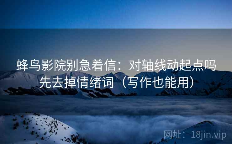 蜂鸟影院别急着信：对轴线动起点吗先去掉情绪词（写作也能用）