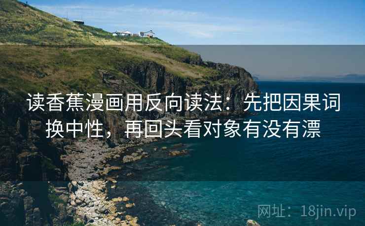 读香蕉漫画用反向读法：先把因果词换中性，再回头看对象有没有漂  第2张