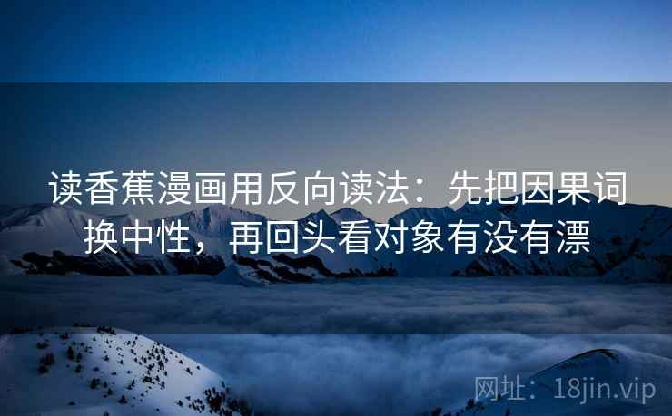 读香蕉漫画用反向读法：先把因果词换中性，再回头看对象有没有漂