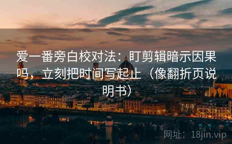 爱一番旁白校对法：盯剪辑暗示因果吗，立刻把时间写起止（像翻折页说明书）  第2张