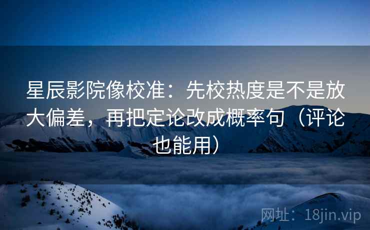 星辰影院像校准：先校热度是不是放大偏差，再把定论改成概率句（评论也能用）  第2张