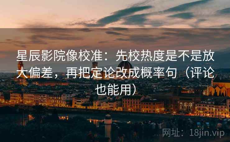 星辰影院像校准：先校热度是不是放大偏差，再把定论改成概率句（评论也能用）
