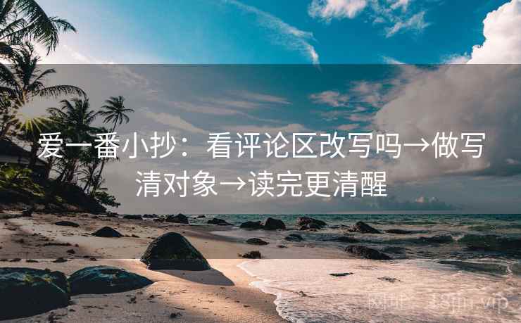 爱一番小抄：看评论区改写吗→做写清对象→读完更清醒