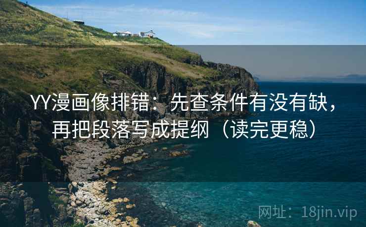 YY漫画像排错：先查条件有没有缺，再把段落写成提纲（读完更稳）