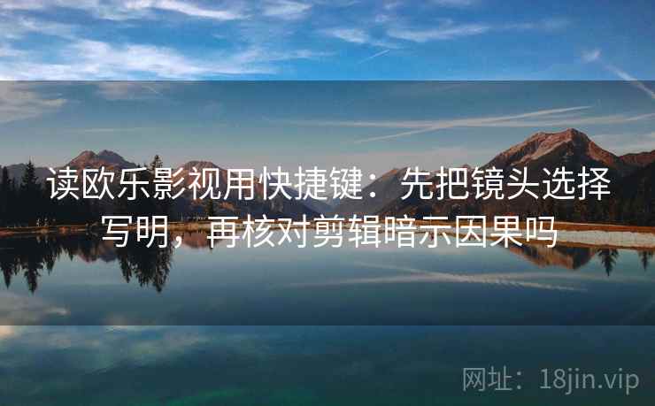 读欧乐影视用快捷键：先把镜头选择写明，再核对剪辑暗示因果吗  第2张