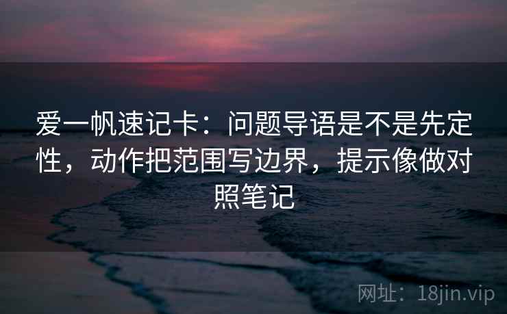 爱一帆速记卡：问题导语是不是先定性，动作把范围写边界，提示像做对照笔记  第2张