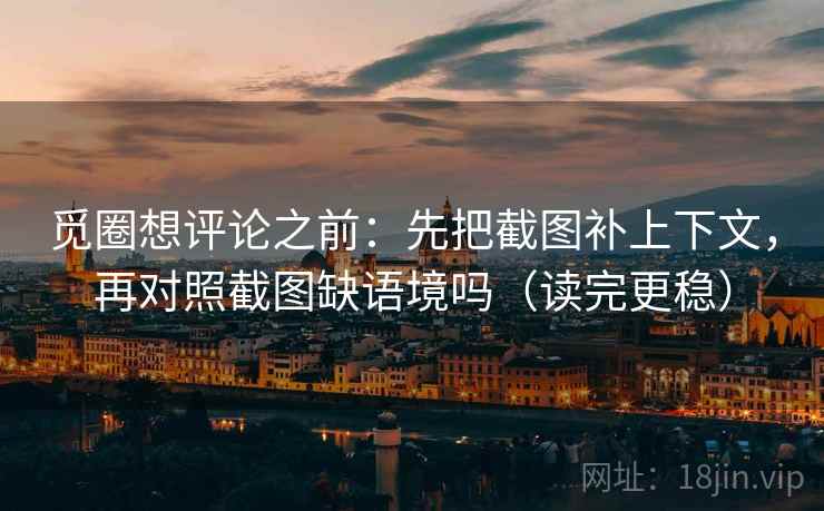 觅圈想评论之前：先把截图补上下文，再对照截图缺语境吗（读完更稳）