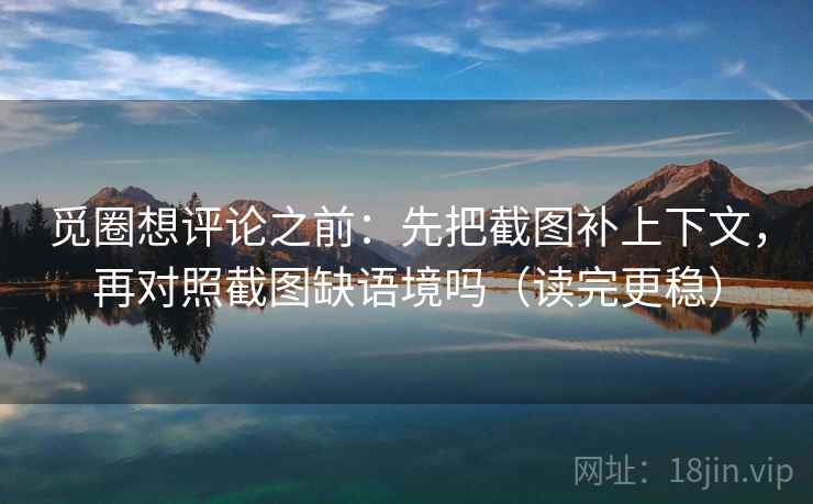 觅圈想评论之前：先把截图补上下文，再对照截图缺语境吗（读完更稳）  第2张
