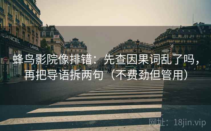 蜂鸟影院像排错：先查因果词乱了吗，再把导语拆两句（不费劲但管用）  第2张