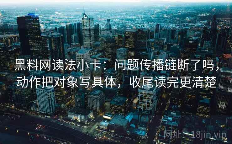 黑料网读法小卡：问题传播链断了吗，动作把对象写具体，收尾读完更清楚  第2张