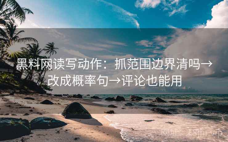 黑料网读写动作：抓范围边界清吗→改成概率句→评论也能用