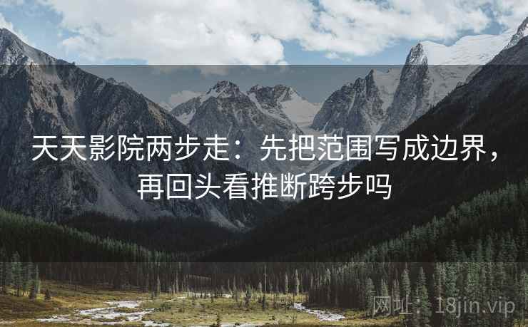 天天影院两步走：先把范围写成边界，再回头看推断跨步吗