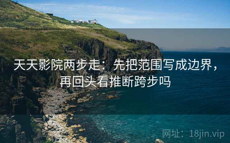 天天影院两步走：先把范围写成边界，再回头看推断跨步吗  第2张