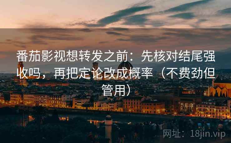 番茄影视想转发之前：先核对结尾强收吗，再把定论改成概率（不费劲但管用）