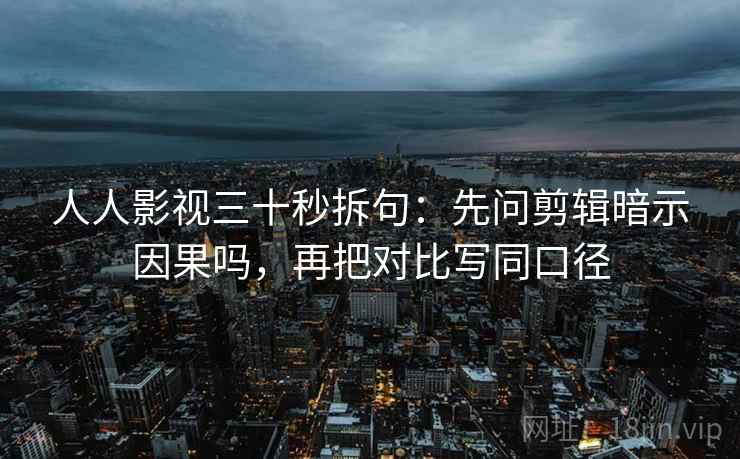 人人影视三十秒拆句：先问剪辑暗示因果吗，再把对比写同口径