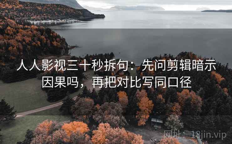 人人影视三十秒拆句：先问剪辑暗示因果吗，再把对比写同口径  第2张
