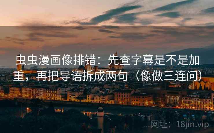 虫虫漫画像排错：先查字幕是不是加重，再把导语拆成两句（像做三连问）
