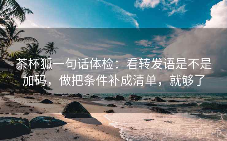茶杯狐一句话体检：看转发语是不是加码，做把条件补成清单，就够了  第2张