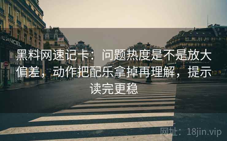 黑料网速记卡：问题热度是不是放大偏差，动作把配乐拿掉再理解，提示读完更稳  第2张
