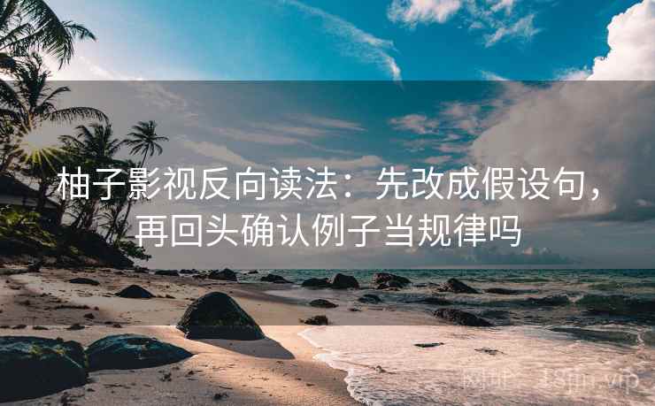 柚子影视反向读法：先改成假设句，再回头确认例子当规律吗  第2张