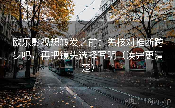 欧乐影视想转发之前：先核对推断跨步吗，再把镜头选择写明（读完更清楚）  第2张