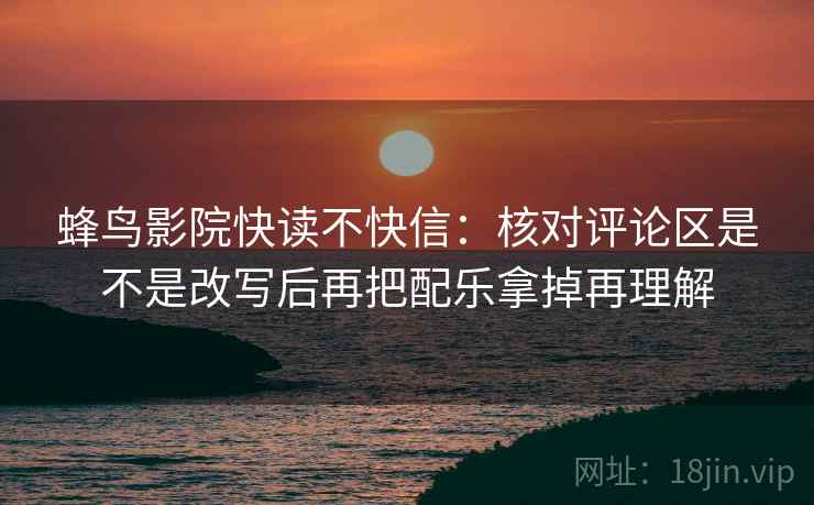 蜂鸟影院快读不快信：核对评论区是不是改写后再把配乐拿掉再理解