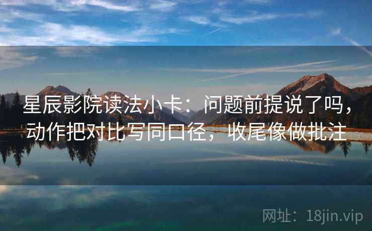 星辰影院读法小卡：问题前提说了吗，动作把对比写同口径，收尾像做批注  第2张