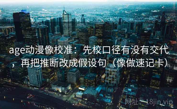 age动漫像校准：先校口径有没有交代，再把推断改成假设句（像做速记卡）