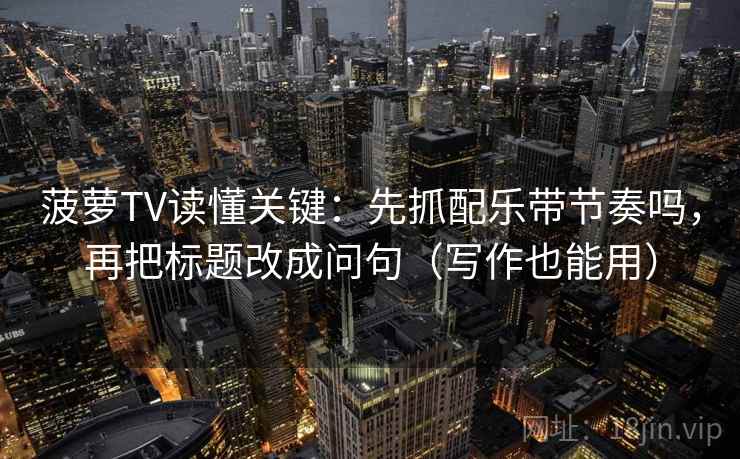 菠萝TV读懂关键：先抓配乐带节奏吗，再把标题改成问句（写作也能用）