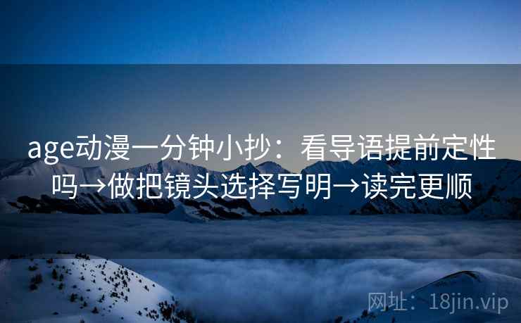age动漫一分钟小抄：看导语提前定性吗→做把镜头选择写明→读完更顺