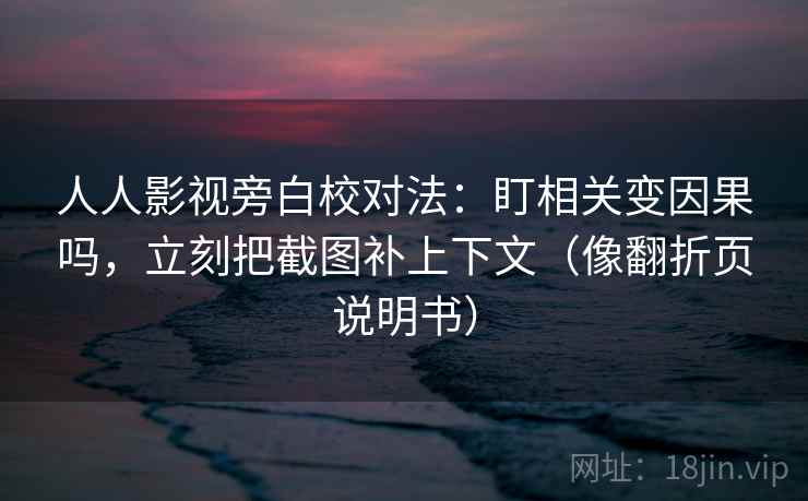 人人影视旁白校对法：盯相关变因果吗，立刻把截图补上下文（像翻折页说明书）  第2张