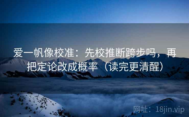 爱一帆像校准：先校推断跨步吗，再把定论改成概率（读完更清醒）  第2张