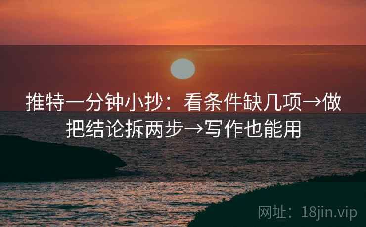 推特一分钟小抄：看条件缺几项→做把结论拆两步→写作也能用