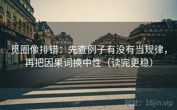 觅圈像排错：先查例子有没有当规律，再把因果词换中性（读完更稳）