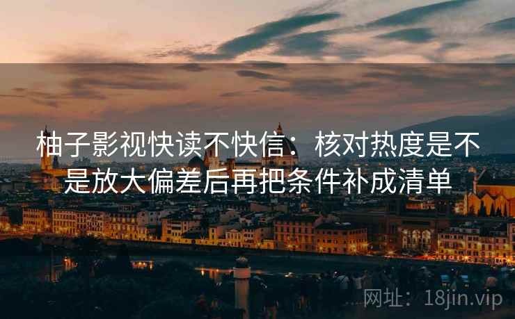 柚子影视快读不快信：核对热度是不是放大偏差后再把条件补成清单  第2张