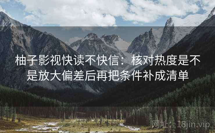 柚子影视快读不快信：核对热度是不是放大偏差后再把条件补成清单