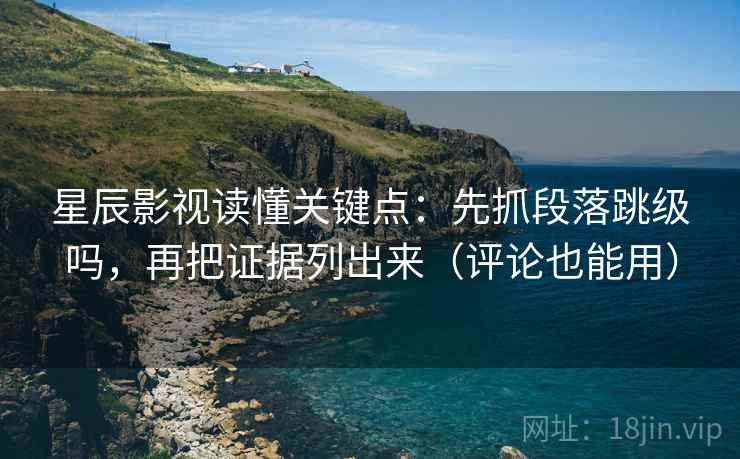星辰影视读懂关键点：先抓段落跳级吗，再把证据列出来（评论也能用）  第2张