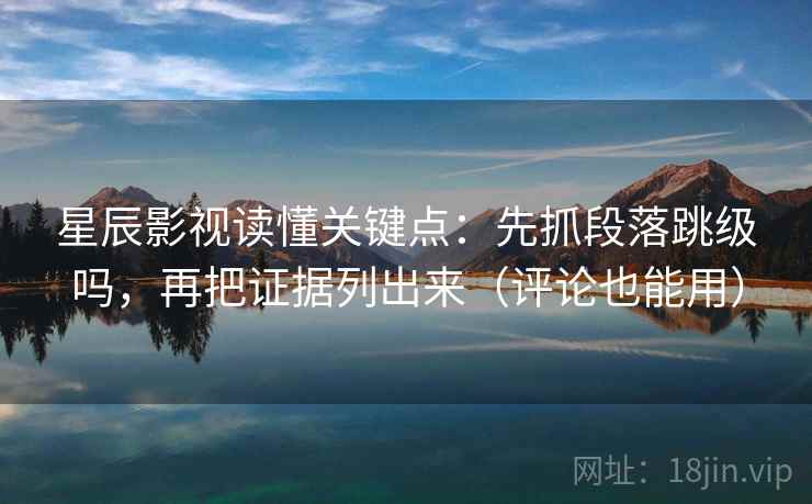 星辰影视读懂关键点：先抓段落跳级吗，再把证据列出来（评论也能用）