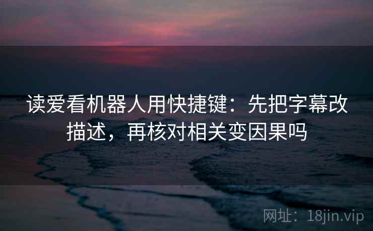 读爱看机器人用快捷键：先把字幕改描述，再核对相关变因果吗  第2张