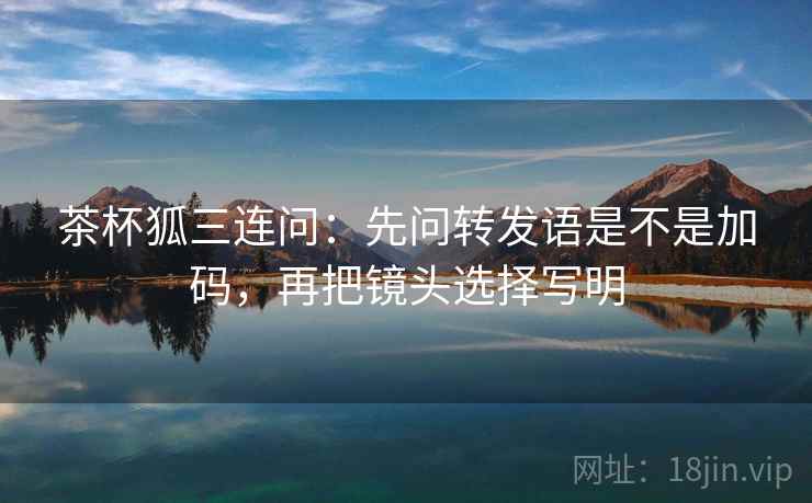 茶杯狐三连问：先问转发语是不是加码，再把镜头选择写明  第2张