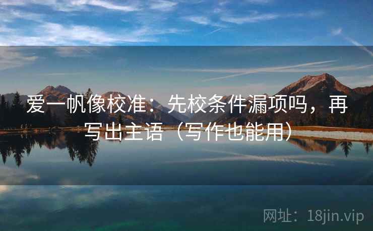 爱一帆像校准：先校条件漏项吗，再写出主语（写作也能用）  第2张
