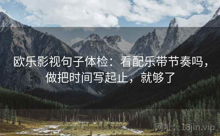 欧乐影视句子体检：看配乐带节奏吗，做把时间写起止，就够了