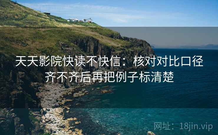 天天影院快读不快信：核对对比口径齐不齐后再把例子标清楚