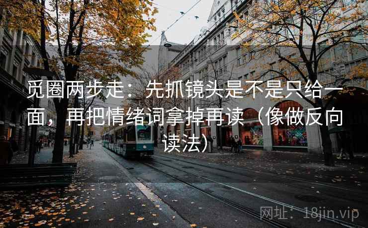 觅圈两步走：先抓镜头是不是只给一面，再把情绪词拿掉再读（像做反向读法）  第2张