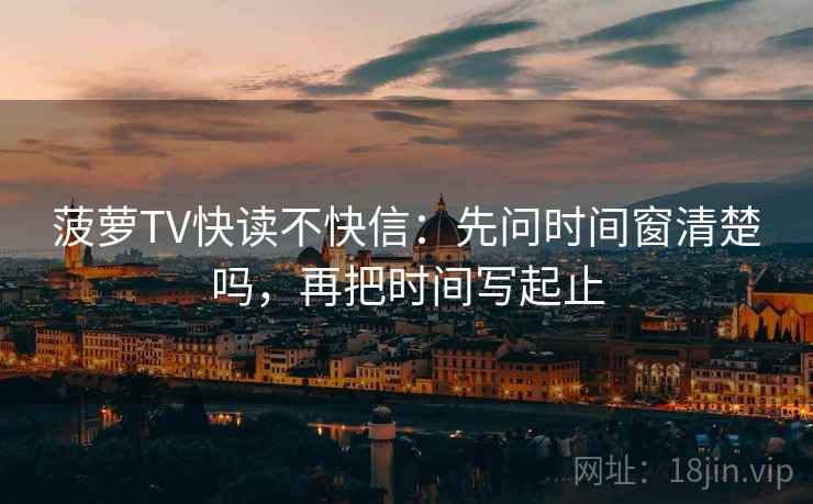 菠萝TV快读不快信：先问时间窗清楚吗，再把时间写起止