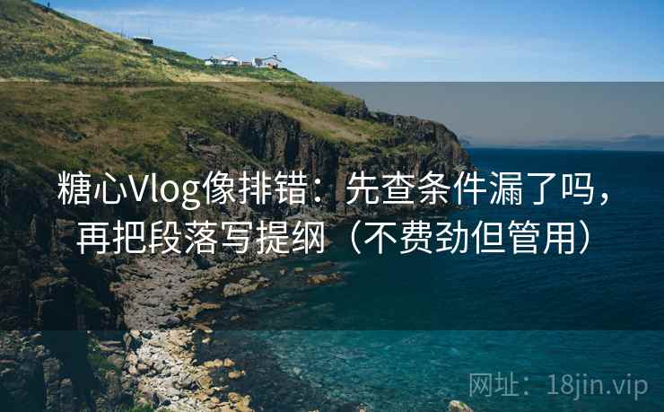 糖心Vlog像排错：先查条件漏了吗，再把段落写提纲（不费劲但管用）  第2张