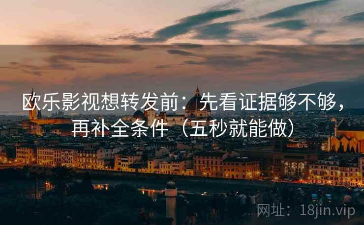 欧乐影视想转发前：先看证据够不够，再补全条件（五秒就能做）  第2张
